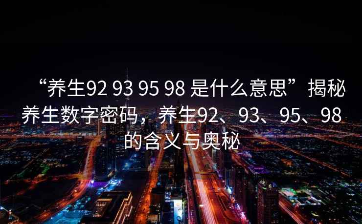 “養生92 93 95 98 是什么意思”揭秘養生數字密碼，養生92、93、95、98的含義與奧秘