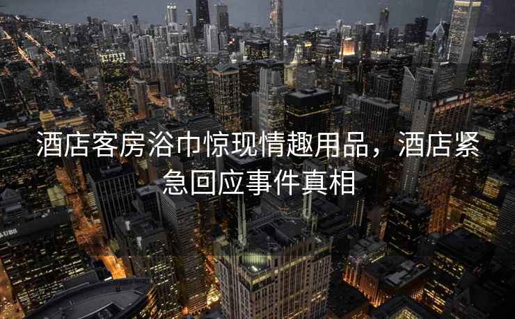 酒店客房浴巾驚現情趣用品，酒店緊急回應事件真相