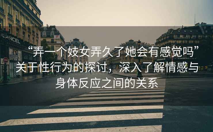 “弄一個(gè)妓女弄久了她會(huì )有感覺(jué)嗎”關(guān)于性行為的探討，深入了解情感與身體反應之間的關(guān)系