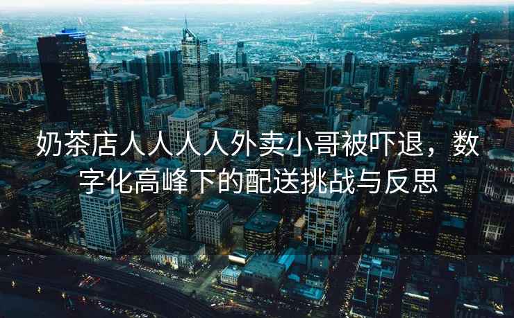 奶茶店人人人人外賣(mài)小哥被嚇退，數字化高峰下的配送挑戰與反思