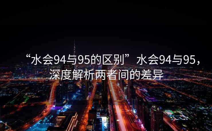 “水會(huì )94與95的區別”水會(huì )94與95，深度解析兩者間的差異