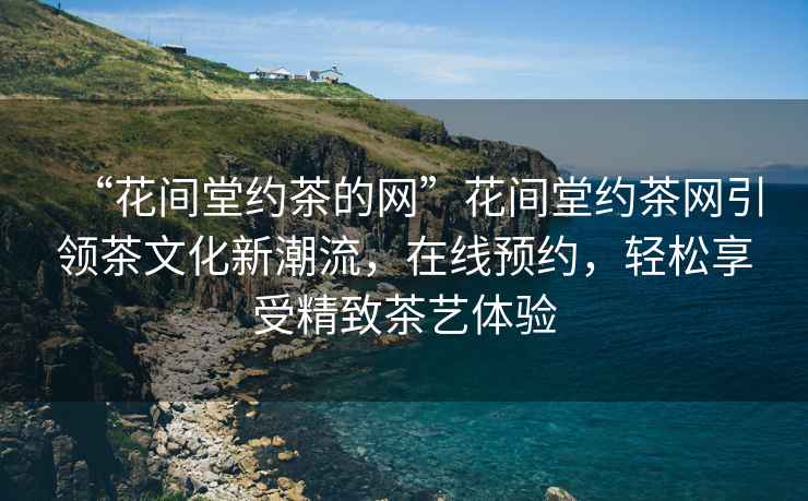“花間堂約茶的網(wǎng)”花間堂約茶網(wǎng)引領(lǐng)茶文化新潮流，在線(xiàn)預約，輕松享受精致茶藝體驗