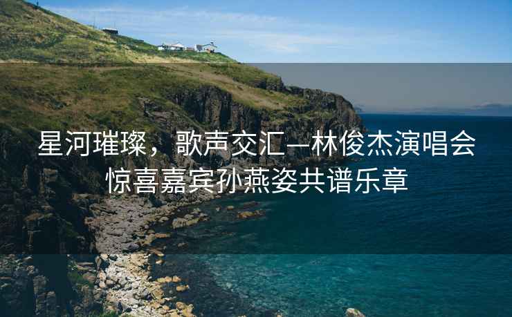 星河璀璨，歌聲交匯—林俊杰演唱會(huì )驚喜嘉賓孫燕姿共譜樂(lè )章