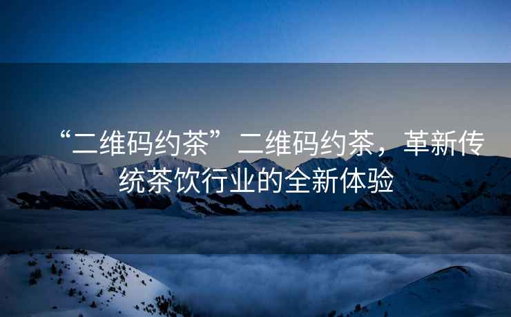 “二維碼約茶”二維碼約茶，革新傳統茶飲行業(yè)的全新體驗