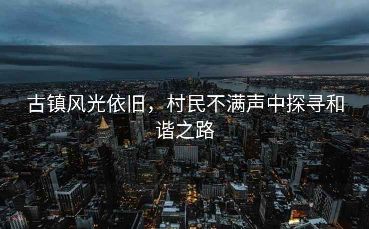 古鎮風(fēng)光依舊，村民不滿(mǎn)聲中探尋和諧之路