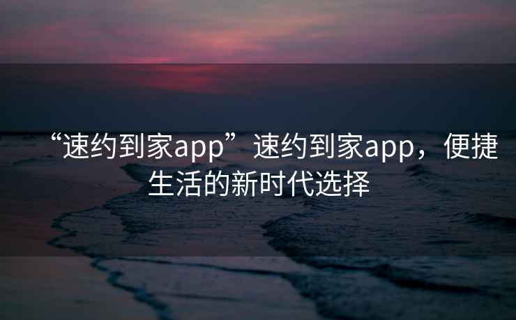 “速約到家app”速約到家app，便捷生活的新時(shí)代選擇