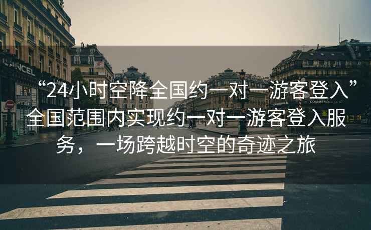 “24小時(shí)空降全國約一對一游客登入”全國范圍內實(shí)現約一對一游客登入服務(wù)，一場(chǎng)跨越時(shí)空的奇跡之旅