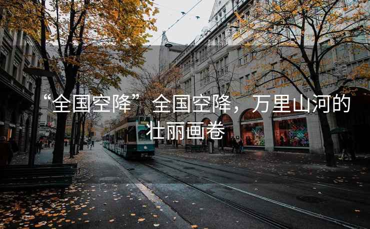 “全國空降”全國空降，萬(wàn)里山河的壯麗畫(huà)卷