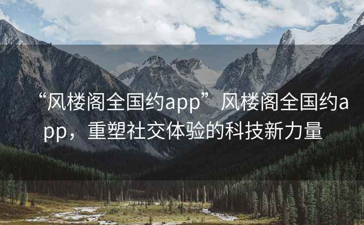 “風(fēng)樓閣全國約app”風(fēng)樓閣全國約app，重塑社交體驗的科技新力量