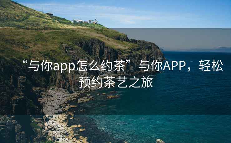 “與你app怎么約茶”與你APP，輕松預約茶藝之旅