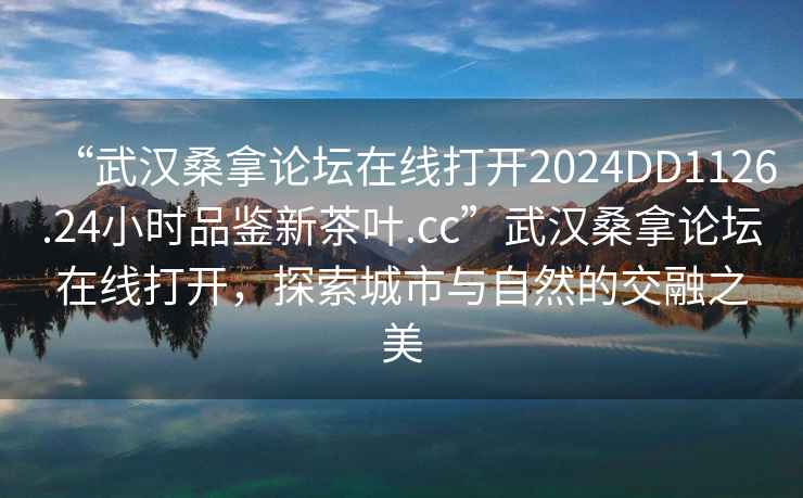 “武漢桑拿論壇在線(xiàn)打開(kāi)2024DD1126.24小時(shí)品鑒新茶葉.cc”武漢桑拿論壇在線(xiàn)打開(kāi)，探索城市與自然的交融之美