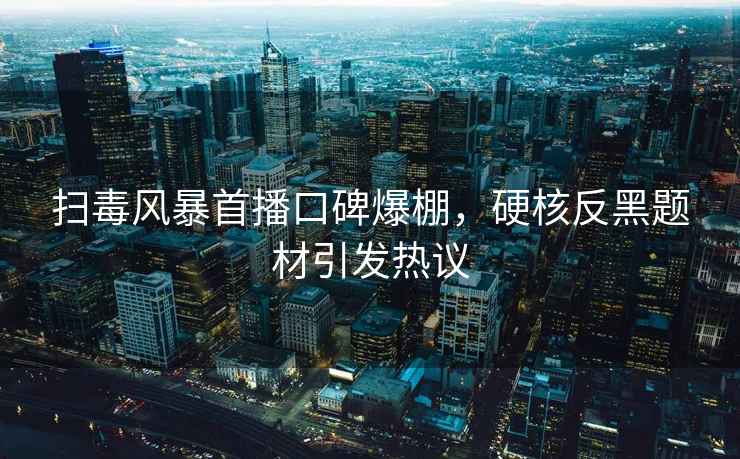 掃毒風(fēng)暴首播口碑爆棚，硬核反黑題材引發(fā)熱議