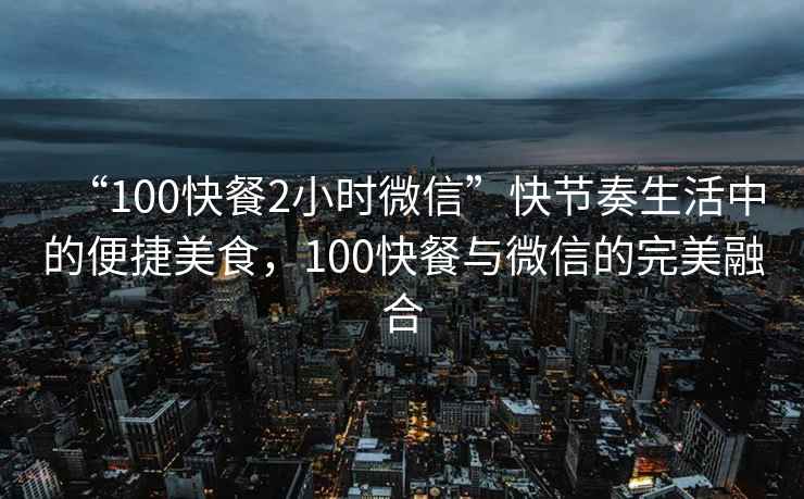 “100快餐2小時(shí)微信”快節奏生活中的便捷美食，100快餐與微信的完美融合