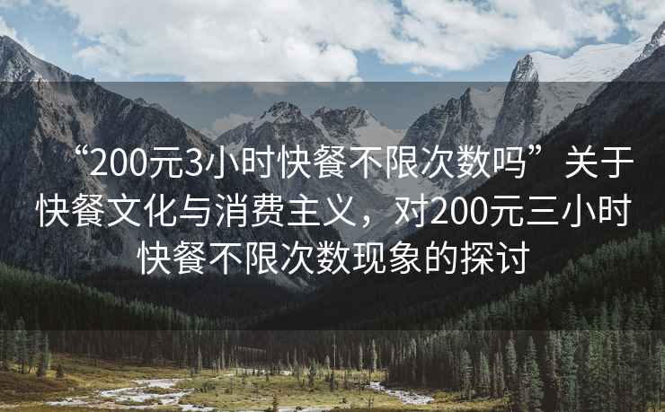 “200元3小時(shí)快餐不限次數嗎”關(guān)于快餐文化與消費主義，對200元三小時(shí)快餐不限次數現象的探討