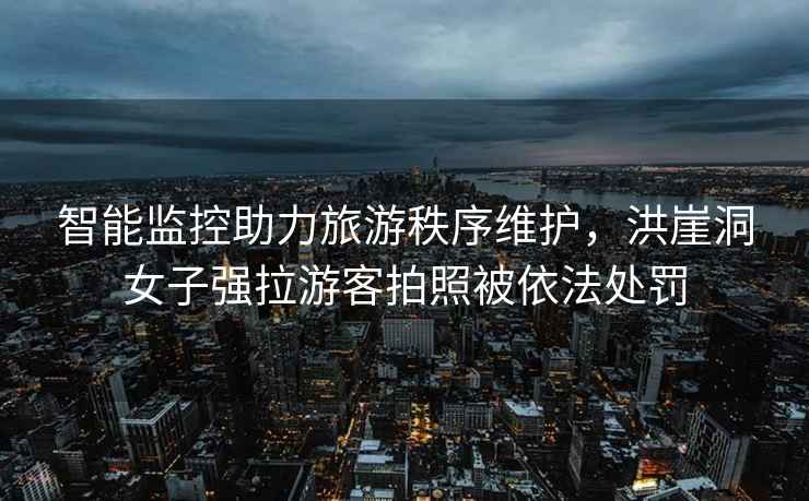 智能監控助力旅游秩序維護，洪崖洞女子強拉游客拍照被依法處罰
