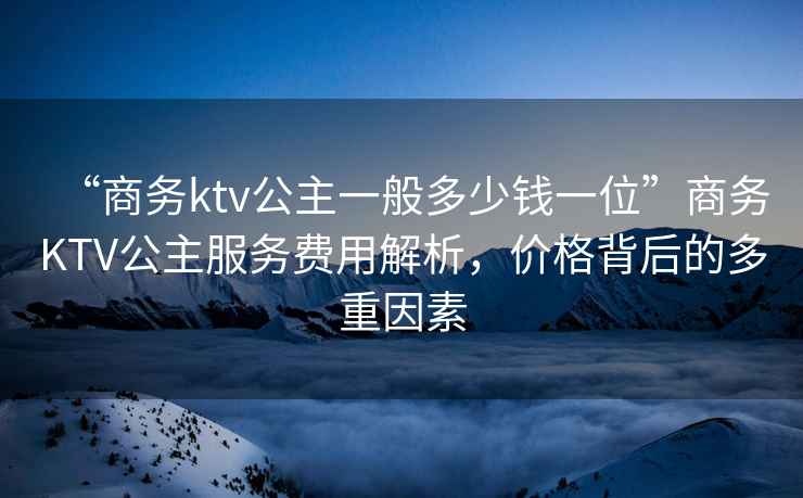 “商務(wù)ktv公主一般多少錢(qián)一位”商務(wù)KTV公主服務(wù)費用解析，價(jià)格背后的多重因素