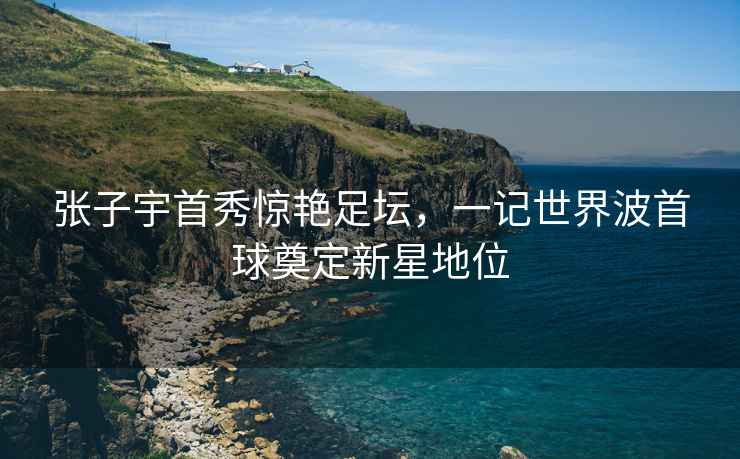 張子宇首秀驚艷足壇，一記世界波首球奠定新星地位