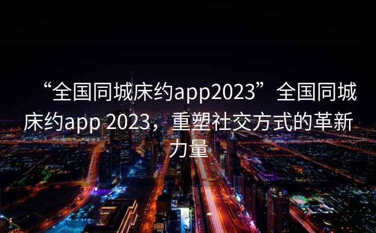 “全國同城床約app2023”全國同城床約app 2023，重塑社交方式的革新力量
