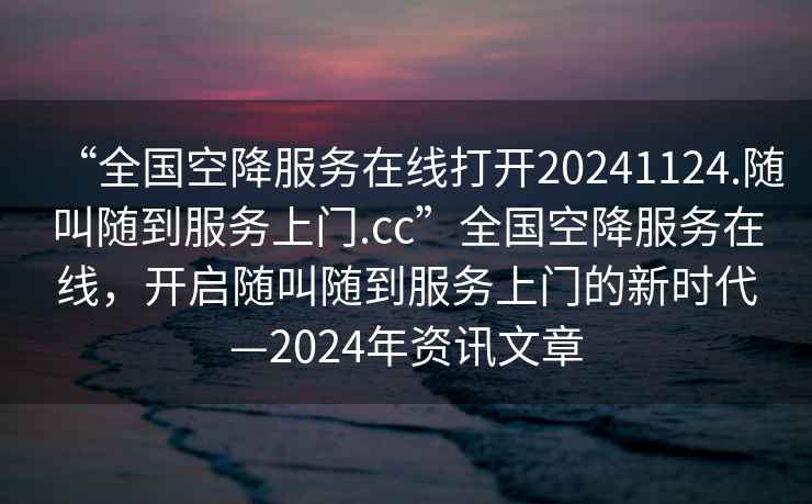 “全國空降服務(wù)在線(xiàn)打開(kāi)20241124.隨叫隨到服務(wù)上門(mén).cc”全國空降服務(wù)在線(xiàn)，開(kāi)啟隨叫隨到服務(wù)上門(mén)的新時(shí)代—2024年資訊文章