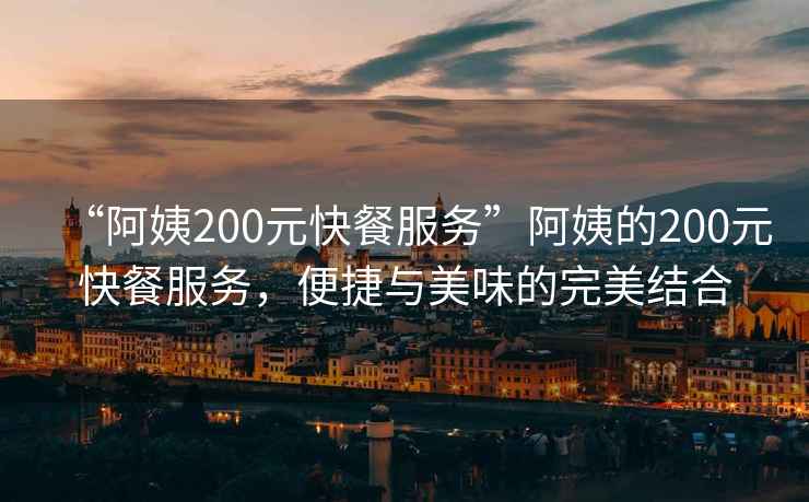 “阿姨200元快餐服務(wù)”阿姨的200元快餐服務(wù)，便捷與美味的完美結合