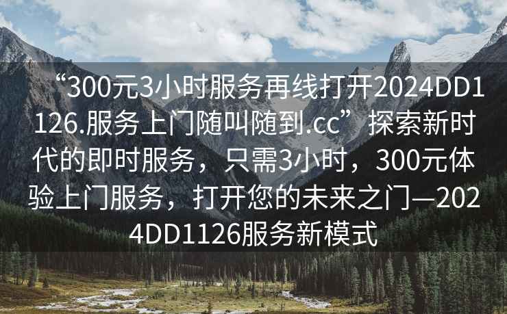 “300元3小時(shí)服務(wù)再線(xiàn)打開(kāi)2024DD1126.服務(wù)上門(mén)隨叫隨到.cc”探索新時(shí)代的即時(shí)服務(wù)，只需3小時(shí)，300元體驗上門(mén)服務(wù)，打開(kāi)您的未來(lái)之門(mén)—2024DD1126服務(wù)新模式