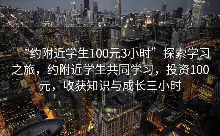 “約附近學(xué)生100元3小時(shí)”探索學(xué)習之旅，約附近學(xué)生共同學(xué)習，投資100元，收獲知識與成長(cháng)三小時(shí)
