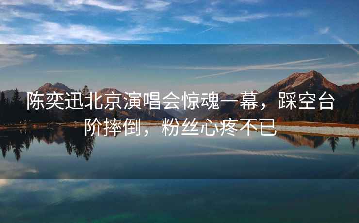 陳奕迅北京演唱會(huì )驚魂一幕，踩空臺階摔倒，粉絲心疼不已