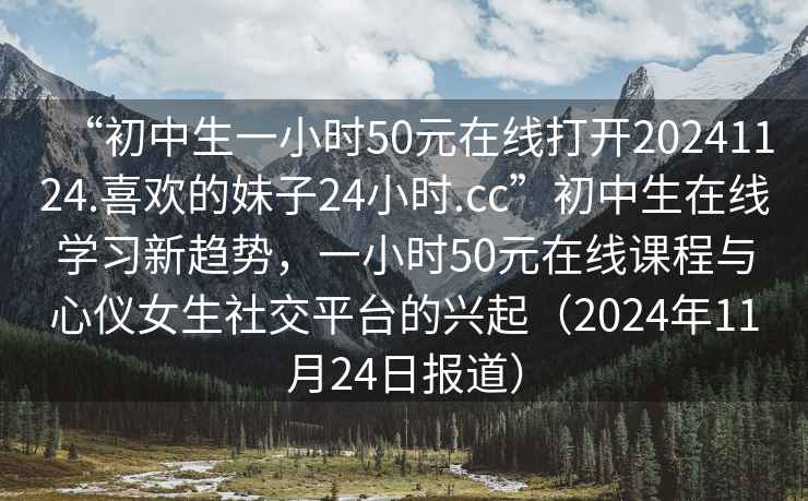 “初中生一小時(shí)50元在線(xiàn)打開(kāi)20241124.喜歡的妹子24小時(shí).cc”初中生在線(xiàn)學(xué)習新趨勢，一小時(shí)50元在線(xiàn)課程與心儀女生社交平臺的興起（2024年11月24日報道）