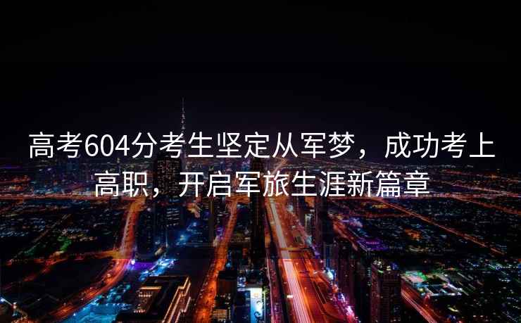 高考604分考生堅定從軍夢(mèng)，成功考上高職，開(kāi)啟軍旅生涯新篇章