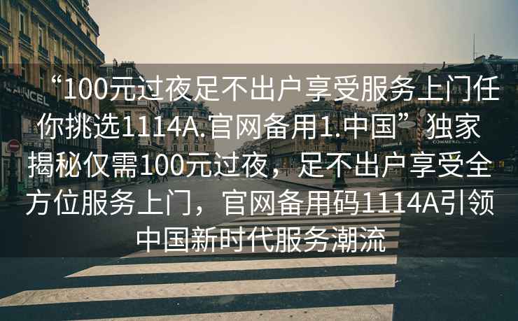 “100元過(guò)夜足不出戶(hù)享受服務(wù)上門(mén)任你挑選1114A.官網(wǎng)備用1.中國”獨家揭秘僅需100元過(guò)夜，足不出戶(hù)享受全方位服務(wù)上門(mén)，官網(wǎng)備用碼1114A引領(lǐng)中國新時(shí)代服務(wù)潮流