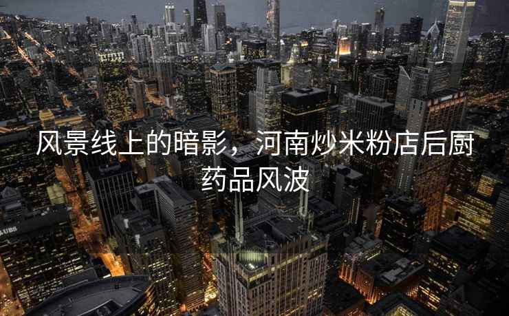 風(fēng)景線(xiàn)上的暗影，河南炒米粉店后廚藥品風(fēng)波