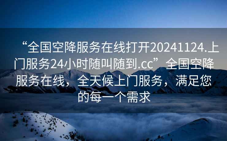 “全國空降服務(wù)在線(xiàn)打開(kāi)20241124.上門(mén)服務(wù)24小時(shí)隨叫隨到.cc”全國空降服務(wù)在線(xiàn)，全天候上門(mén)服務(wù)，滿(mǎn)足您的每一個(gè)需求