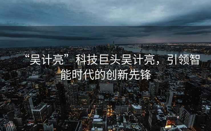 “吳計亮”科技巨頭吳計亮，引領(lǐng)智能時(shí)代的創(chuàng  )新先鋒