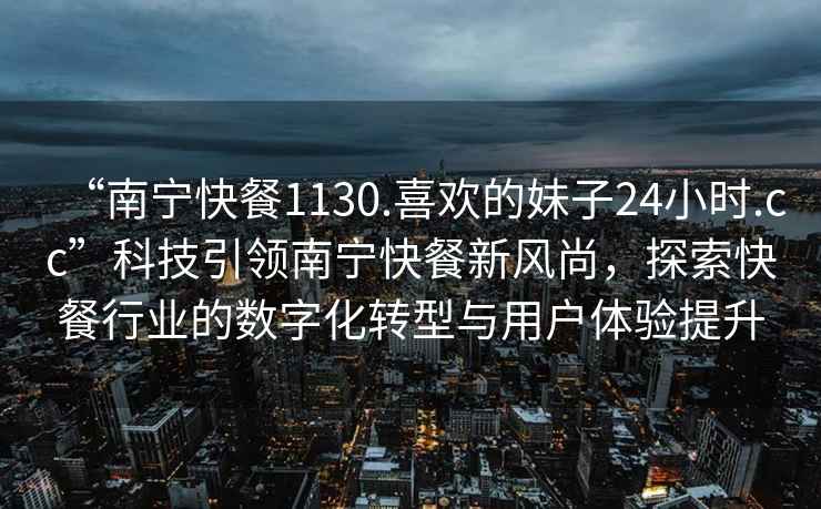 “南寧快餐1130.喜歡的妹子24小時(shí).cc”科技引領(lǐng)南寧快餐新風(fēng)尚，探索快餐行業(yè)的數字化轉型與用戶(hù)體驗提升