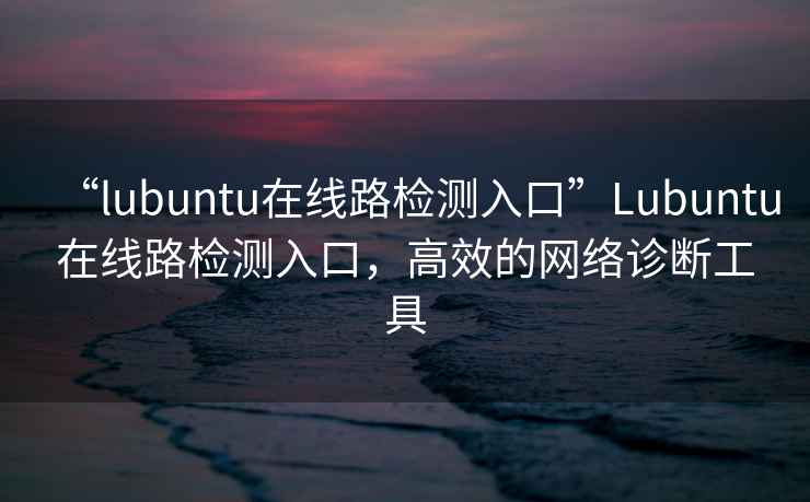 “l(fā)ubuntu在線(xiàn)路檢測入口”Lubuntu在線(xiàn)路檢測入口，高效的網(wǎng)絡(luò )診斷工具