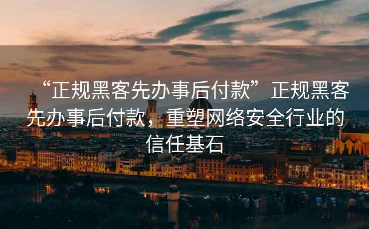 “正規黑客先辦事后付款”正規黑客先辦事后付款，重塑網(wǎng)絡(luò )安全行業(yè)的信任基石