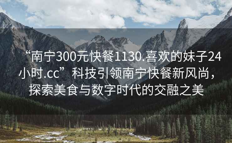 “南寧300元快餐1130.喜歡的妹子24小時(shí).cc”科技引領(lǐng)南寧快餐新風(fēng)尚，探索美食與數字時(shí)代的交融之美