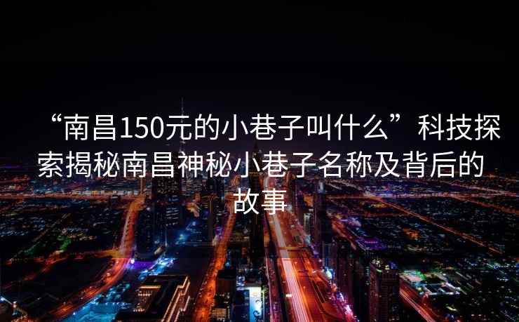 “南昌150元的小巷子叫什么”科技探索揭秘南昌神秘小巷子名稱(chēng)及背后的故事