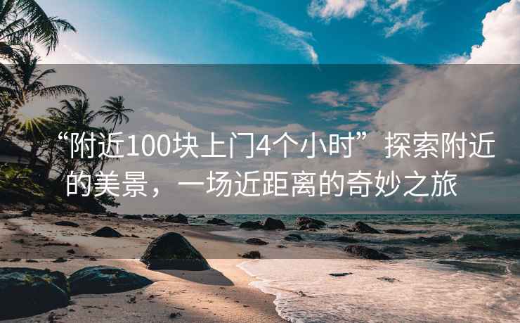 “附近100塊上門(mén)4個(gè)小時(shí)”探索附近的美景，一場(chǎng)近距離的奇妙之旅