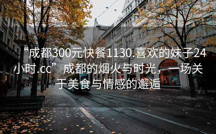 “成都300元快餐1130.喜歡的妹子24小時(shí).cc”成都的煙火與時(shí)光，一場(chǎng)關(guān)于美食與情感的邂逅