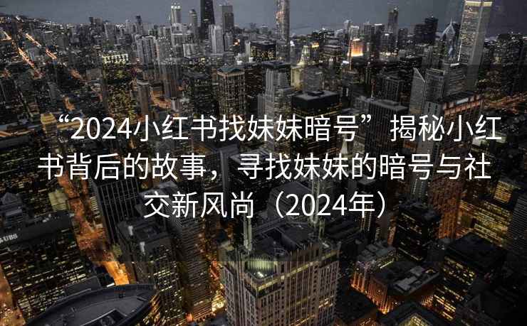 “2024小紅書(shū)找妹妹暗號”揭秘小紅書(shū)背后的故事，尋找妹妹的暗號與社交新風(fēng)尚（2024年）