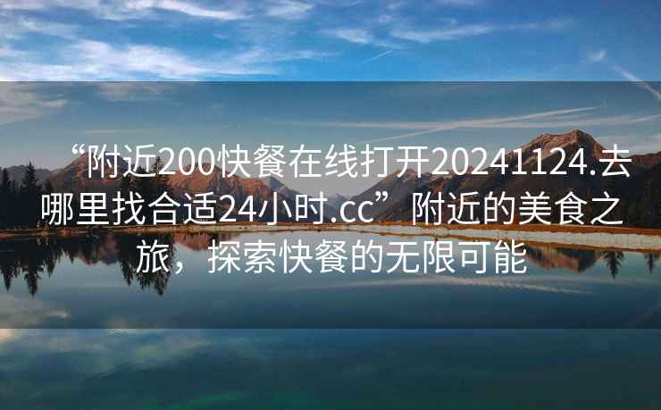 “附近200快餐在線(xiàn)打開(kāi)20241124.去哪里找合適24小時(shí).cc”附近的美食之旅，探索快餐的無(wú)限可能