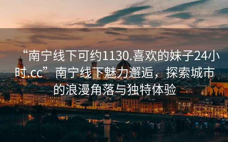 “南寧線(xiàn)下可約1130.喜歡的妹子24小時(shí).cc”南寧線(xiàn)下魅力邂逅，探索城市的浪漫角落與獨特體驗