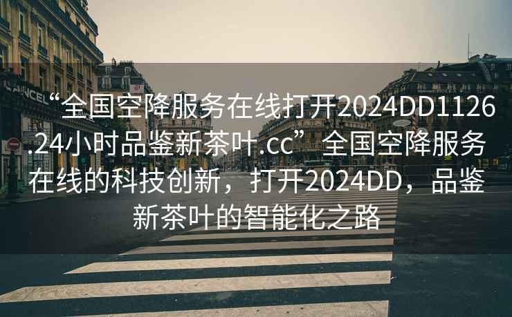 “全國空降服務(wù)在線(xiàn)打開(kāi)2024DD1126.24小時(shí)品鑒新茶葉.cc”全國空降服務(wù)在線(xiàn)的科技創(chuàng  )新，打開(kāi)2024DD，品鑒新茶葉的智能化之路