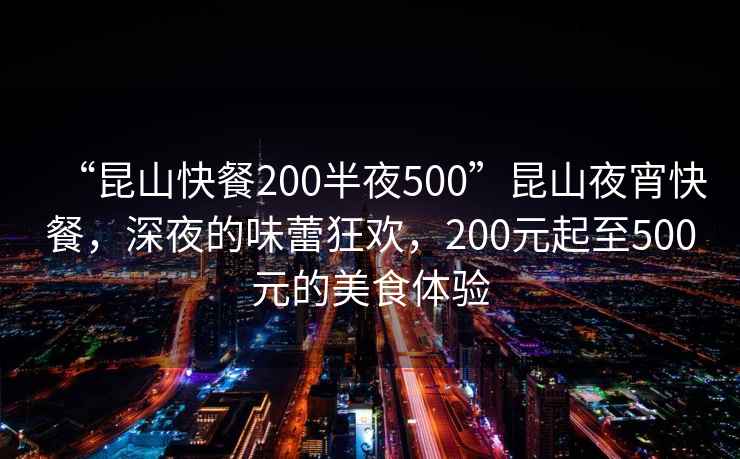 “昆山快餐200半夜500”昆山夜宵快餐，深夜的味蕾狂歡，200元起至500元的美食體驗