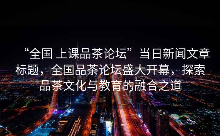 “全國 上課品茶論壇”當日新聞文章標題，全國品茶論壇盛大開(kāi)幕，探索品茶文化與教育的融合之道
