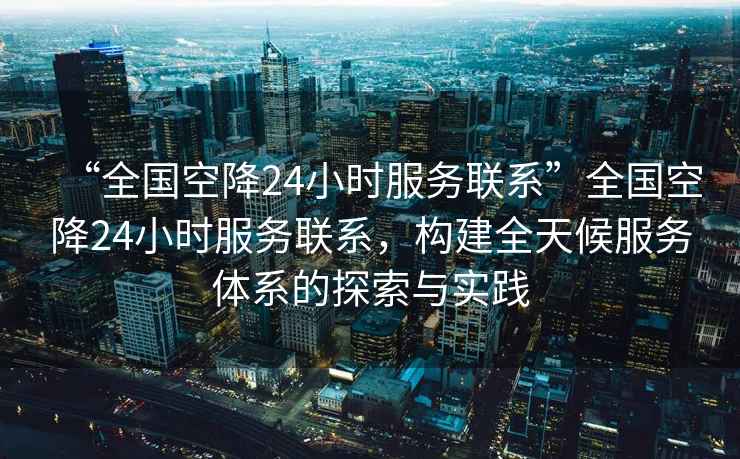 “全國空降24小時(shí)服務(wù)聯(lián)系”全國空降24小時(shí)服務(wù)聯(lián)系，構建全天候服務(wù)體系的探索與實(shí)踐