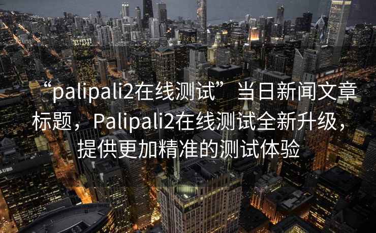 “palipali2在線(xiàn)測試”當日新聞文章標題，Palipali2在線(xiàn)測試全新升級，提供更加精準的測試體驗