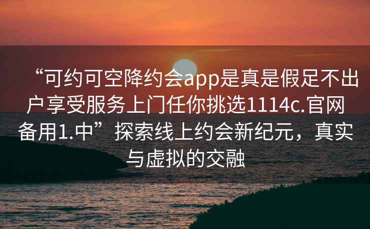 “可約可空降約會(huì )app是真是假足不出戶(hù)享受服務(wù)上門(mén)任你挑選1114c.官網(wǎng)備用1.中”探索線(xiàn)上約會(huì )新紀元，真實(shí)與虛擬的交融