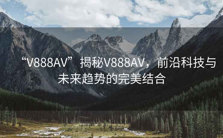 “V888AV”揭秘V888AV，前沿科技與未來(lái)趨勢的完美結合